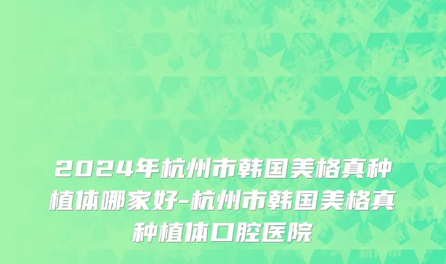 2024年杭州市韩国美格真种植体哪家好-杭州市韩国美格真种植体口腔医院