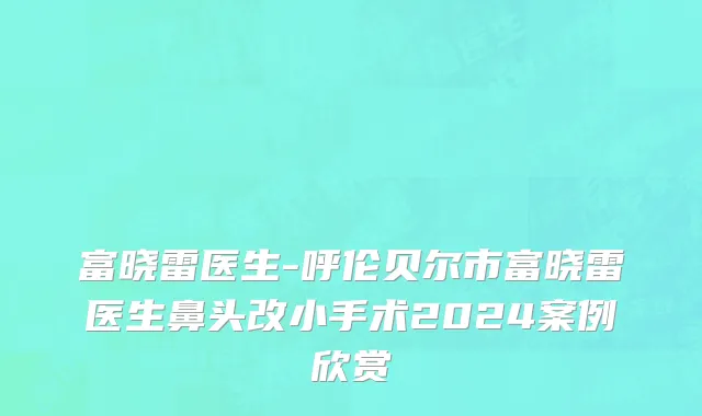 富晓雷医生-呼伦贝尔市富晓雷医生鼻头改小手术2024案例欣赏