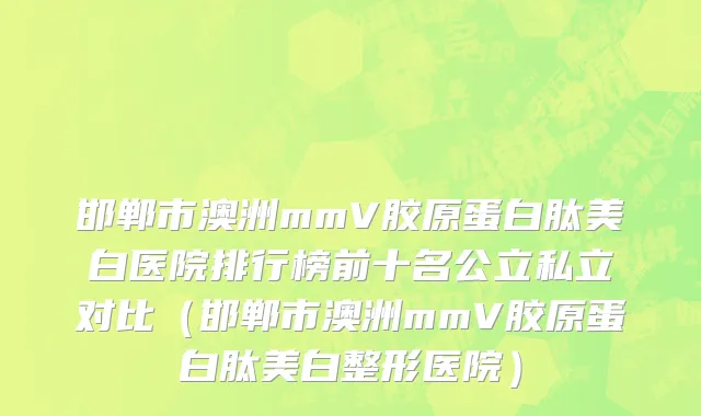 邯郸市澳洲mmV胶原蛋白肽美白医院排行榜前十名公立私立对比（邯郸市澳洲mmV胶原蛋白肽美白整形医院）