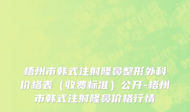 梧州市韩式注射隆鼻整形外科价格表（收费标准）公开-梧州市韩式注射隆鼻价格行情
