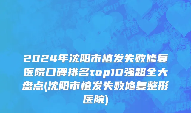 2024年沈阳市植发失败修复医院口碑排名top10强超全大盘点(沈阳市植发失败修复整形医院)