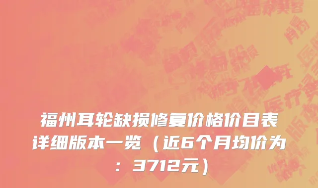 福州耳轮缺损修复价格价目表详细版本一览(近6个月均价为:3712元)