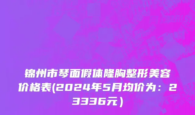 锦州市琴面假体隆胸整形美容价格表(2024年5月均价为：23336元）
