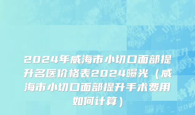 2024年威海市小切口面部提升名医价格表2024曝光（威海市小切口面部提升手术费用如何计算）