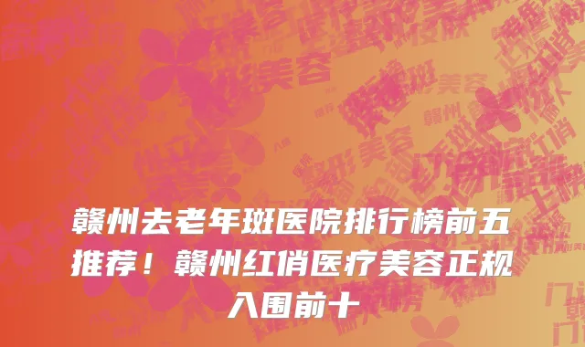 赣州去老年斑医院排行榜前五推荐！赣州红俏医疗美容正规入围前十
