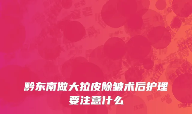 黔东南做大拉皮除皱术后护理要注意什么