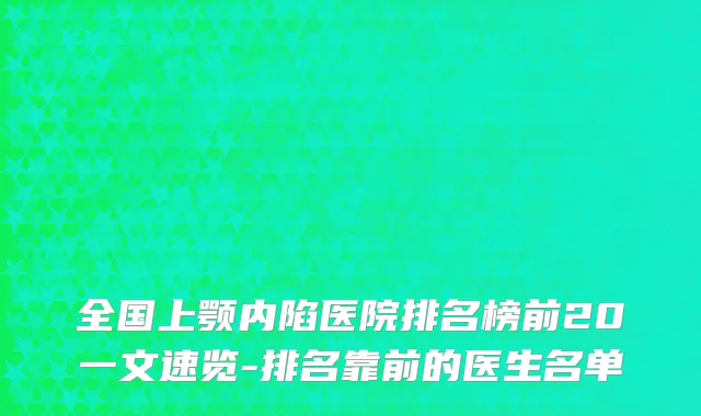 全国上颚内陷医院排名榜前20一文速览-排名靠前的医生名单