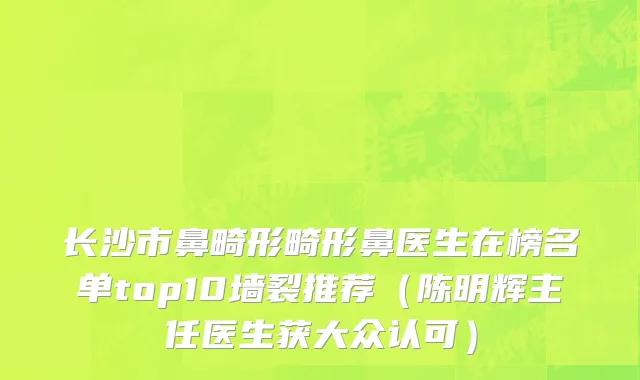 长沙市鼻畸形畸形鼻医生在榜名单top10墙裂推荐（陈明辉主任医生获大众认可）