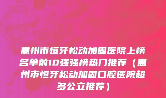 惠州市恒牙松动加固医院上榜名单前10强强榜热门推荐（惠州市恒牙松动加固口腔医院超多公立推荐）