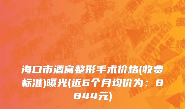 海口市酒窝整形手术价格(收费标准)曝光(近6个月均价为：8844元)