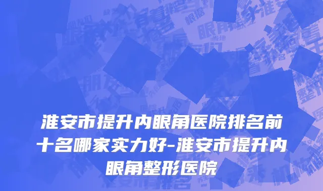 淮安市提升内眼角医院排名前十名哪家实力好-淮安市提升内眼角整形医院