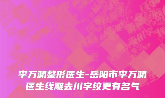李万渊整形医生-岳阳市李万渊医生线雕去川字纹更有名气