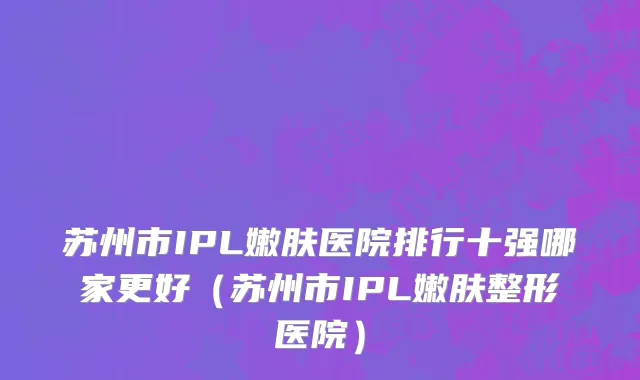 苏州市IPL嫩肤医院排行十强哪家更好（苏州市IPL嫩肤整形医院）