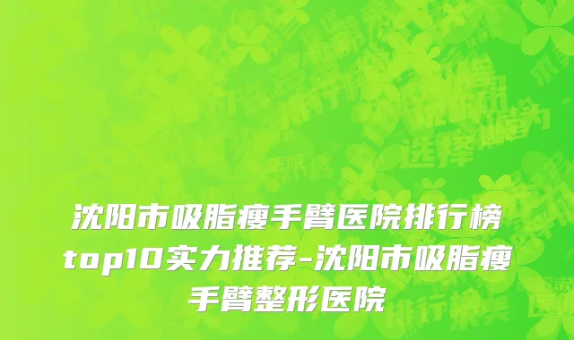 沈阳市吸脂瘦手臂医院排行榜top10实力推荐-沈阳市吸脂瘦手臂整形医院