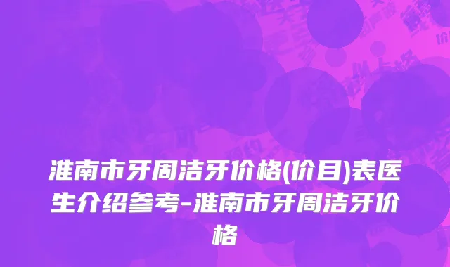 淮南市牙周洁牙价格(价目)表医生介绍参考-淮南市牙周洁牙价格