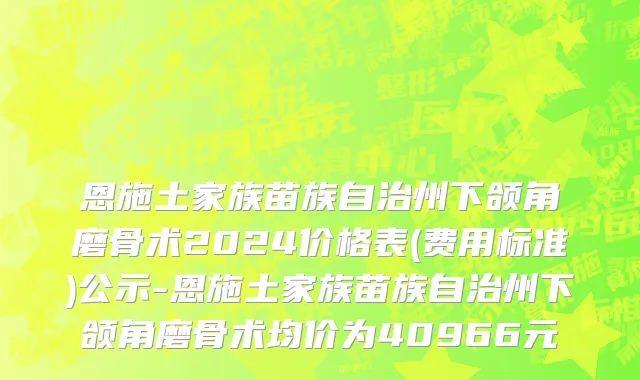 恩施土家族苗族自治州下颌角磨骨术2024价格表(费用标准)公示-恩施土家族苗族自治州下颌角磨骨术均价为40966元
