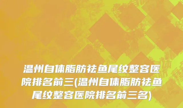 温州自体脂肪祛鱼尾纹整容医院排名前三(温州自体脂肪祛鱼尾纹整容医院排名前三名)