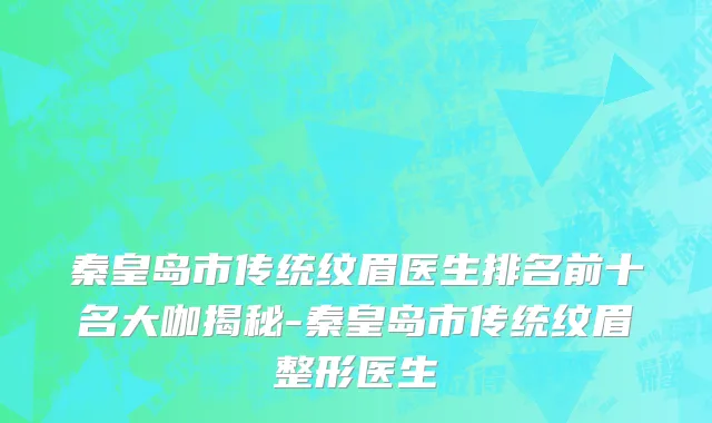 秦皇岛市传统纹眉医生排名前十名大咖揭秘-秦皇岛市传统纹眉整形医生