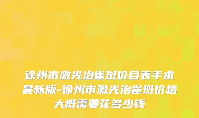 徐州市激光治雀斑价目表手术最新版-徐州市激光治雀斑价格大概需要花多少钱