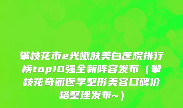 攀枝花市e光嫩肤美白医院排行榜top10强全新阵容发布（攀枝花奇丽医学整形美容口碑价格整理发布~）