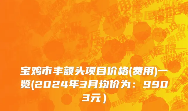 宝鸡市丰额头项目价格(费用)一览(2024年3月均价为：9903元）