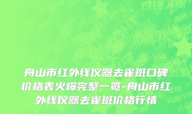 舟山市红外线仪器去雀斑口碑价格表火爆完整一览-舟山市红外线仪器去雀斑价格行情