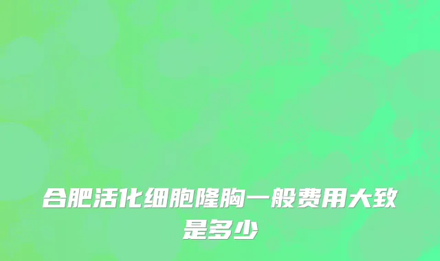 合肥活化细胞隆胸一般费用大致是多少