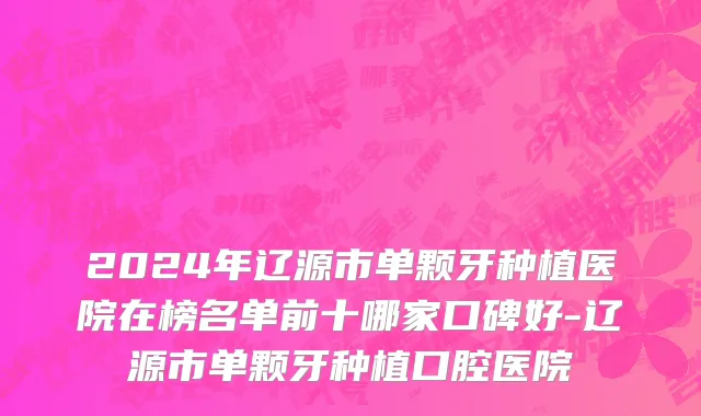 2024年辽源市单颗牙种植医院在榜名单前十哪家口碑好-辽源市单颗牙种植口腔医院