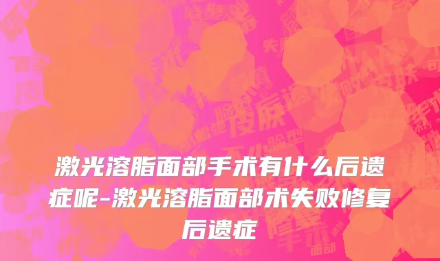 激光溶脂面部手术有什么后遗症呢-激光溶脂面部术失败修复后遗症