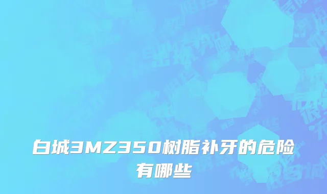白城3MZ350树脂补牙的危险有哪些
