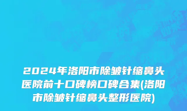 2024年洛阳市除皱针缩鼻头医院前十口碑榜口碑合集(洛阳市除皱针缩鼻头整形医院)