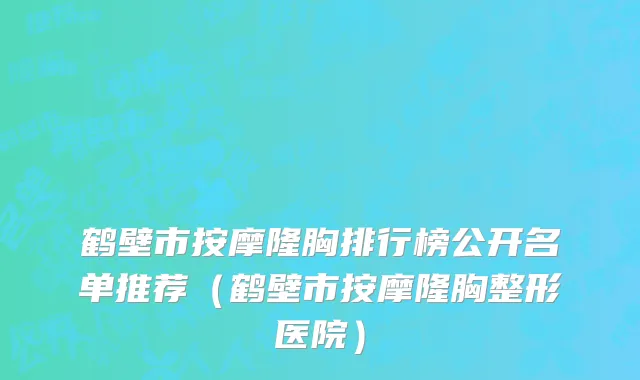 鹤壁市按摩隆胸排行榜公开名单推荐（鹤壁市按摩隆胸整形医院）