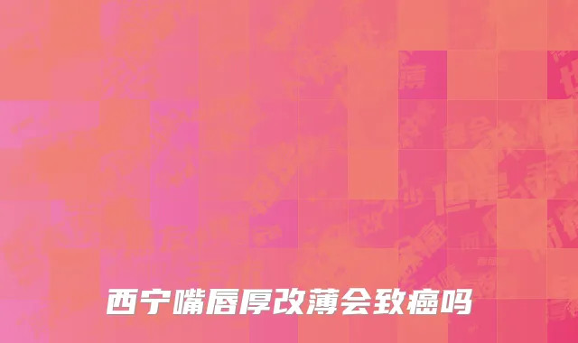 西宁嘴唇厚改薄会致癌吗