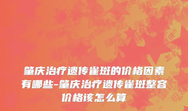 肇庆治疗遗传雀斑的价格因素有哪些-肇庆治疗遗传雀斑整容价格该怎么算