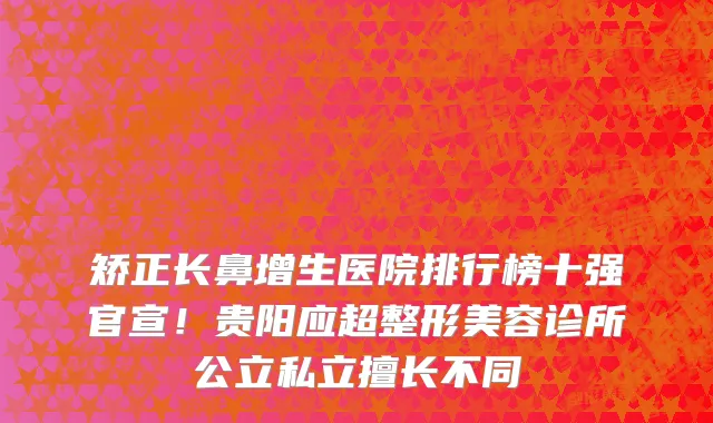 矫正长鼻增生医院排行榜十强官宣!贵阳应超整形美容诊所公立私立擅长不同