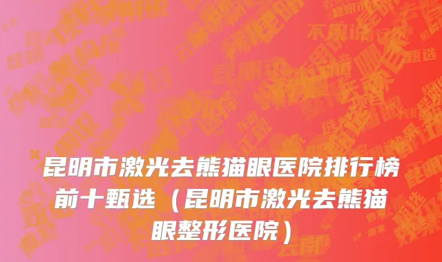 昆明市激光去熊猫眼医院排行榜前十甄选（昆明市激光去熊猫眼整形医院）