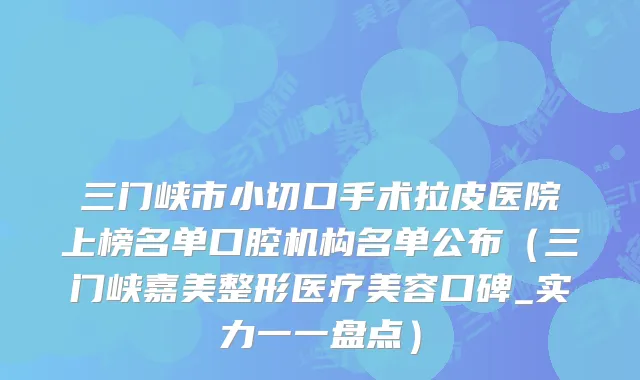 三门峡市小切口手术拉皮医院上榜名单口腔机构名单公布（三门峡嘉美整形医疗美容口碑_实力一一盘点）