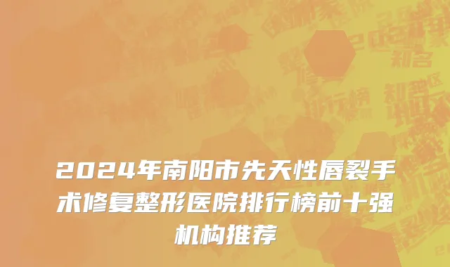 2024年南阳市先天性唇裂手术修复整形医院排行榜前十强机构推荐