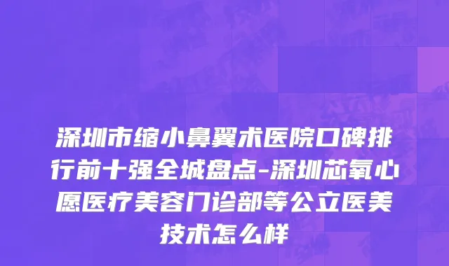 深圳市缩小鼻翼术医院口碑排行前十强全城盘点-深圳芯氧心愿医疗美容门诊部等公立医美技术怎么样