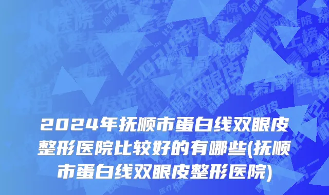 2024年抚顺市蛋白线双眼皮整形医院比较好的有哪些(抚顺市蛋白线双眼皮整形医院)
