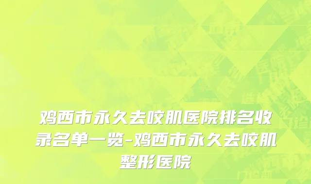 鸡西市永久去咬肌医院排名收录名单一览-鸡西市永久去咬肌整形医院