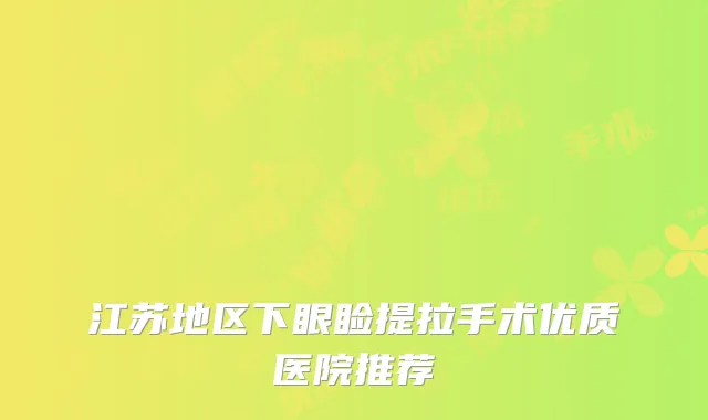 江苏地区下眼睑提拉手术优质医院推荐