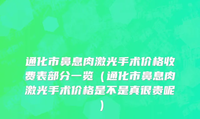 通化市鼻息肉激光手术价格收费表部分一览（通化市鼻息肉激光手术价格是不是真很贵呢）