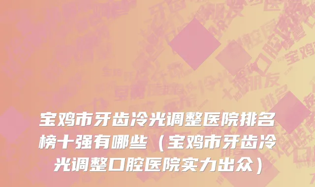 宝鸡市牙齿冷光调整医院排名榜十强有哪些（宝鸡市牙齿冷光调整口腔医院实力出众）