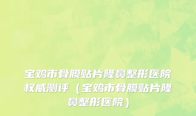 宝鸡市骨膜贴片隆鼻整形医院权威测评（宝鸡市骨膜贴片隆鼻整形医院）