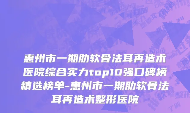 惠州市一期肋软骨法耳再造术医院综合实力top10强口碑榜精选榜单-惠州市一期肋软骨法耳再造术整形医院