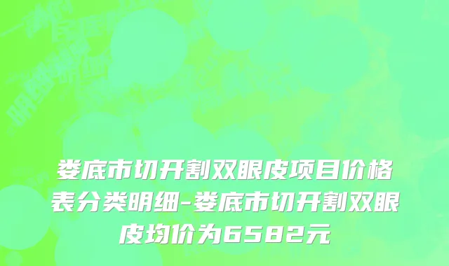娄底市切开割双眼皮项目价格表分类明细-娄底市切开割双眼皮均价为6582元