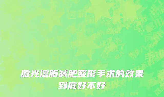激光溶脂减肥整形手术的效果到底好不好