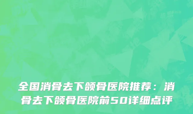 全国消骨去下颌骨医院推荐：消骨去下颌骨医院前50详细点评