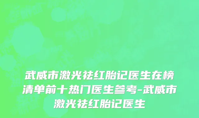 武威市激光祛红胎记医生在榜清单前十热门医生参考-武威市激光祛红胎记医生